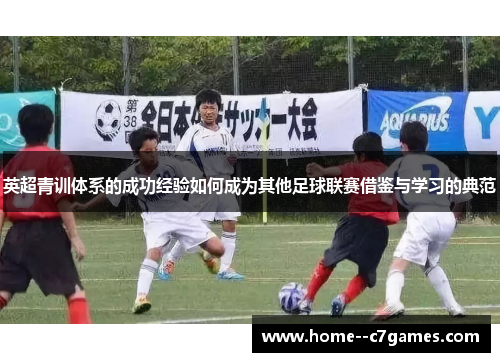 英超青训体系的成功经验如何成为其他足球联赛借鉴与学习的典范