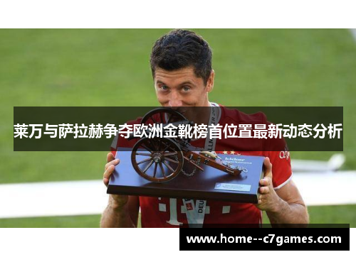 莱万与萨拉赫争夺欧洲金靴榜首位置最新动态分析