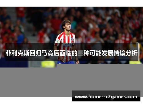 菲利克斯回归马竞后面临的三种可能发展情境分析