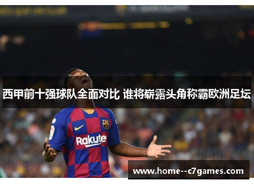 西甲前十强球队全面对比 谁将崭露头角称霸欧洲足坛