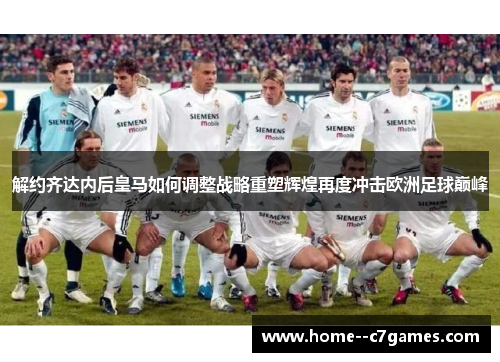 解约齐达内后皇马如何调整战略重塑辉煌再度冲击欧洲足球巅峰