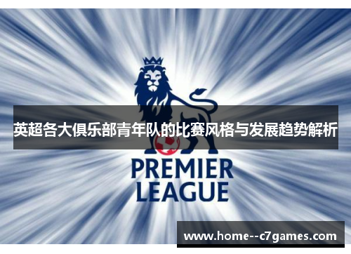 英超各大俱乐部青年队的比赛风格与发展趋势解析