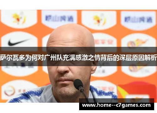 萨尔瓦多为何对广州队充满感激之情背后的深层原因解析