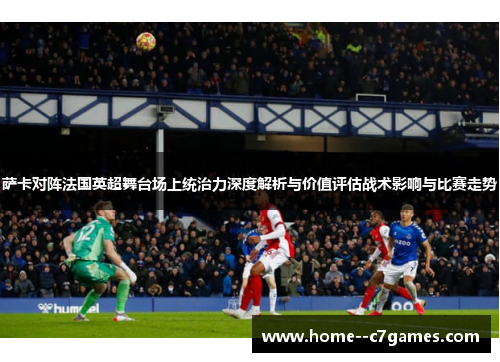 萨卡对阵法国英超舞台场上统治力深度解析与价值评估战术影响与比赛走势