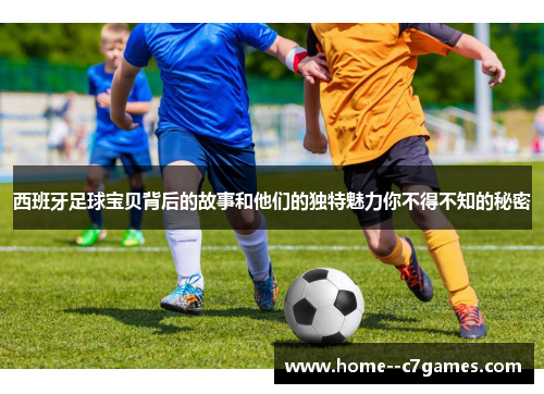 西班牙足球宝贝背后的故事和他们的独特魅力你不得不知的秘密