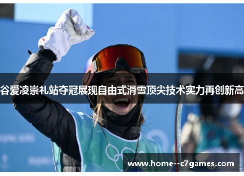 谷爱凌崇礼站夺冠展现自由式滑雪顶尖技术实力再创新高
