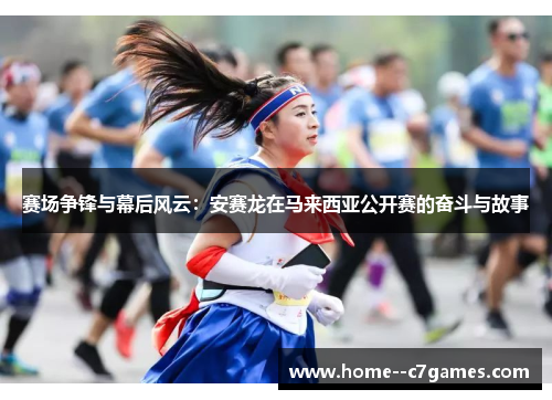 赛场争锋与幕后风云：安赛龙在马来西亚公开赛的奋斗与故事