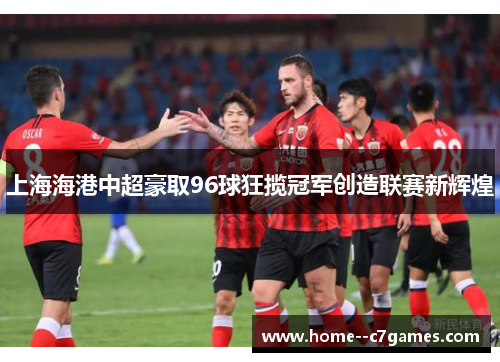 上海海港中超豪取96球狂揽冠军创造联赛新辉煌