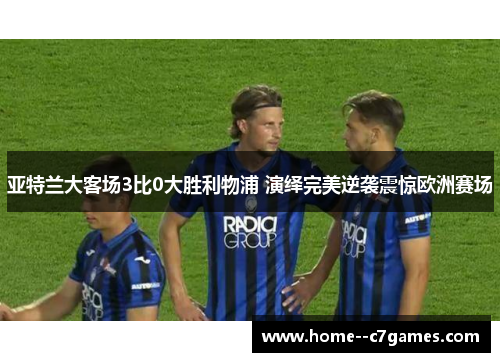 亚特兰大客场3比0大胜利物浦 演绎完美逆袭震惊欧洲赛场