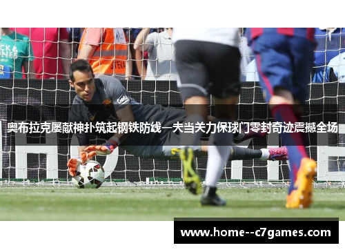 奥布拉克屡献神扑筑起钢铁防线一夫当关力保球门零封奇迹震撼全场 奥布拉克屡献神扑筑起钢铁防线一夫当关力保球门零封奇迹震撼全场