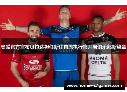 曼联官方宣布贝拉达担任新任首席执行官开启俱乐部新篇章