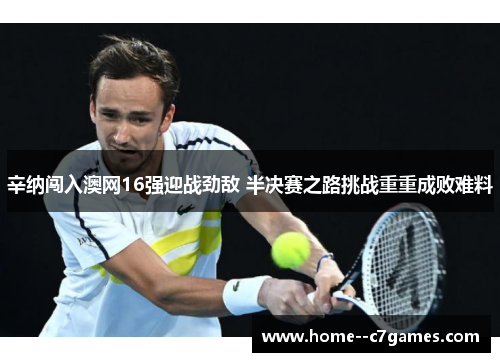 辛纳闯入澳网16强迎战劲敌 半决赛之路挑战重重成败难料