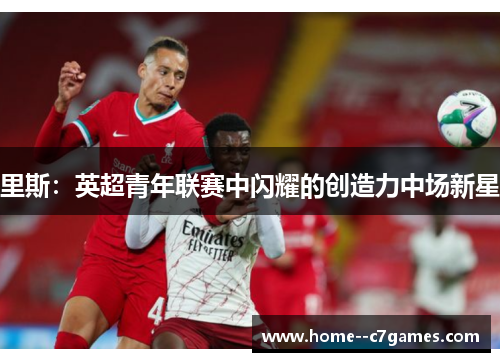 里斯：英超青年联赛中闪耀的创造力中场新星