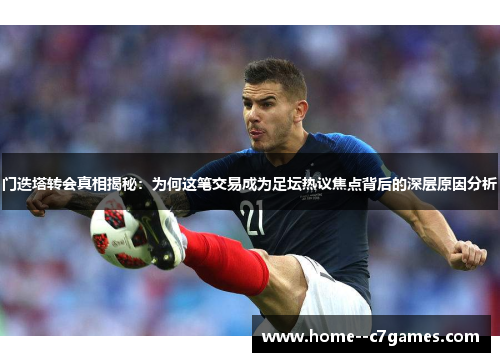 门迭塔转会真相揭秘：为何这笔交易成为足坛热议焦点背后的深层原因分析