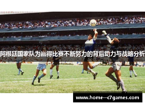 阿根廷国家队为赢得比赛不断努力的背后动力与战略分析
