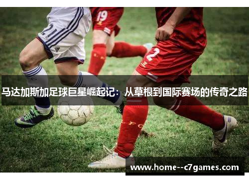 马达加斯加足球巨星崛起记：从草根到国际赛场的传奇之路