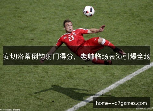 安切洛蒂倒钩射门得分，老帅临场表演引爆全场